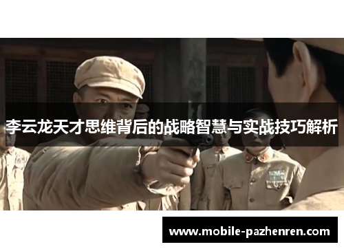 李云龙天才思维背后的战略智慧与实战技巧解析 李云龙天才思维背后的战略智慧与实战技巧解析