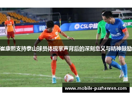 崔康熙支持泰山球员体现掌声背后的深刻意义与精神鼓励 崔康熙支持泰山球员体现掌声背后的深刻意义与精神鼓励