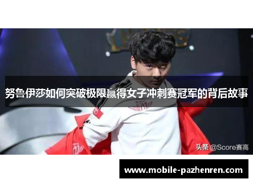 努鲁伊莎如何突破极限赢得女子冲刺赛冠军的背后故事 努鲁伊莎如何突破极限赢得女子冲刺赛冠军的背后故事