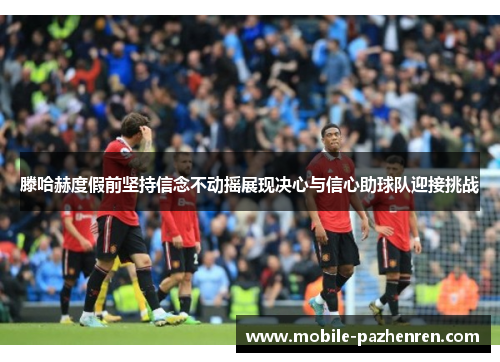 滕哈赫度假前坚持信念不动摇展现决心与信心助球队迎接挑战 滕哈赫度假前坚持信念不动摇展现决心与信心助球队迎接挑战