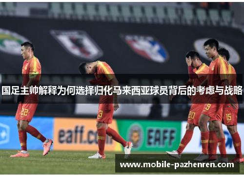 国足主帅解释为何选择归化马来西亚球员背后的考虑与战略 国足主帅解释为何选择归化马来西亚球员背后的考虑与战略