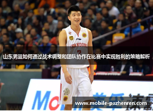 山东男篮如何通过战术调整和团队协作在比赛中实现胜利的策略解析 山东男篮如何通过战术调整和团队协作在比赛中实现胜利的策略解析