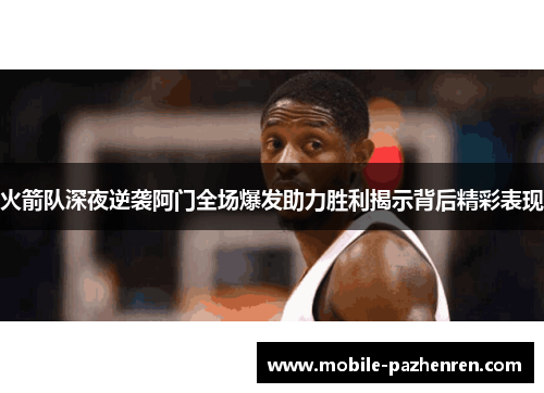 火箭队深夜逆袭阿门全场爆发助力胜利揭示背后精彩表现 火箭队深夜逆袭阿门全场爆发助力胜利揭示背后精彩表现
