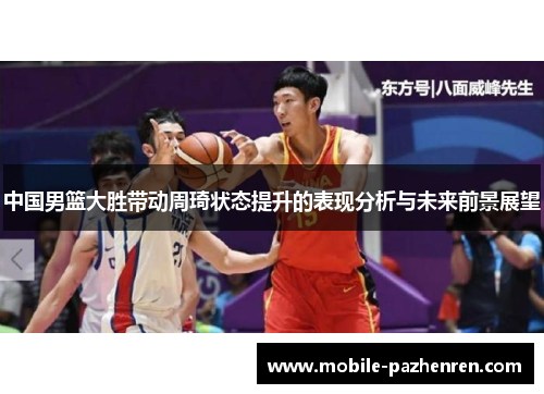 中国男篮大胜带动周琦状态提升的表现分析与未来前景展望 中国男篮大胜带动周琦状态提升的表现分析与未来前景展望