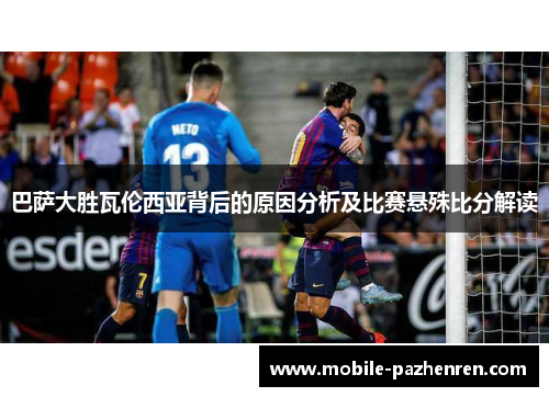 巴萨大胜瓦伦西亚背后的原因分析及比赛悬殊比分解读 巴萨大胜瓦伦西亚背后的原因分析及比赛悬殊比分解读