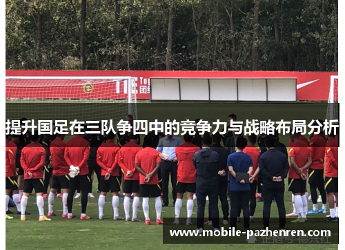 提升国足在三队争四中的竞争力与战略布局分析 提升国足在三队争四中的竞争力与战略布局分析