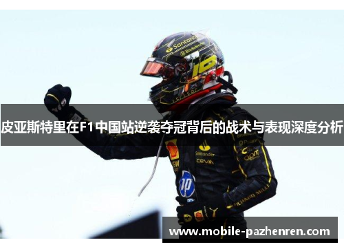 皮亚斯特里在F1中国站逆袭夺冠背后的战术与表现深度分析 皮亚斯特里在F1中国站逆袭夺冠背后的战术与表现深度分析