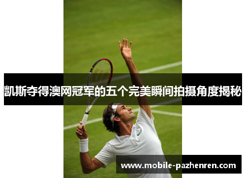 凯斯夺得澳网冠军的五个完美瞬间拍摄角度揭秘 凯斯夺得澳网冠军的五个完美瞬间拍摄角度揭秘