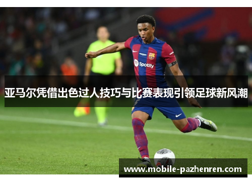 亚马尔凭借出色过人技巧与比赛表现引领足球新风潮 亚马尔凭借出色过人技巧与比赛表现引领足球新风潮