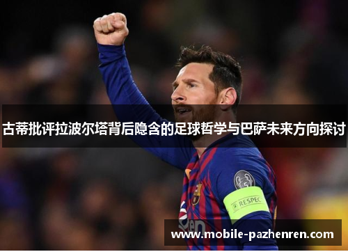 古蒂批评拉波尔塔背后隐含的足球哲学与巴萨未来方向探讨 古蒂批评拉波尔塔背后隐含的足球哲学与巴萨未来方向探讨