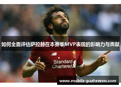 如何全面评估萨拉赫在本赛季MVP表现的影响力与贡献 如何全面评估萨拉赫在本赛季MVP表现的影响力与贡献