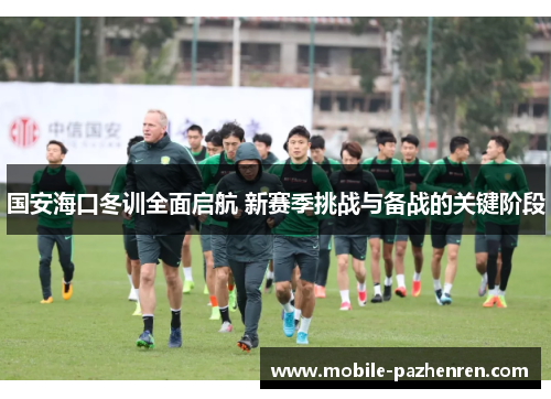 国安海口冬训全面启航 新赛季挑战与备战的关键阶段 国安海口冬训全面启航 新赛季挑战与备战的关键阶段
