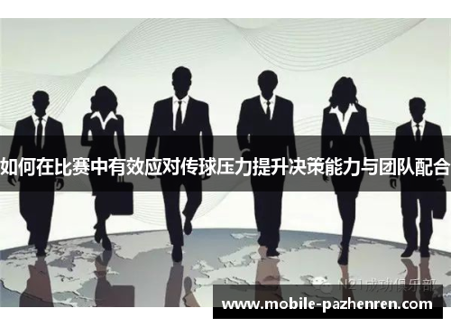 如何在比赛中有效应对传球压力提升决策能力与团队配合 如何在比赛中有效应对传球压力提升决策能力与团队配合