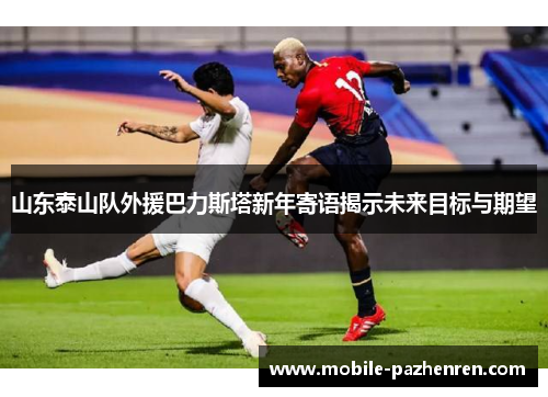 山东泰山队外援巴力斯塔新年寄语揭示未来目标与期望 山东泰山队外援巴力斯塔新年寄语揭示未来目标与期望