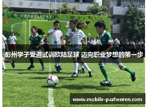 彭州学子受邀试训欧陆足球 迈向职业梦想的第一步 彭州学子受邀试训欧陆足球 迈向职业梦想的第一步