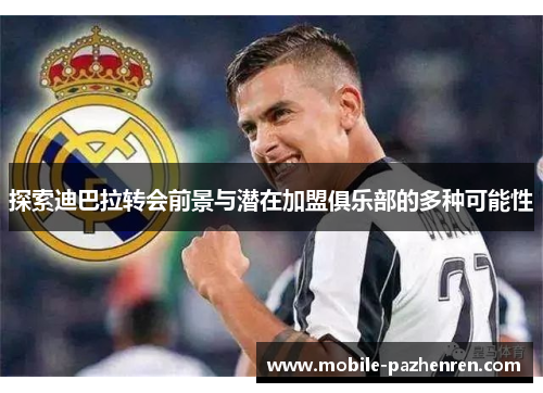 探索迪巴拉转会前景与潜在加盟俱乐部的多种可能性 探索迪巴拉转会前景与潜在加盟俱乐部的多种可能性