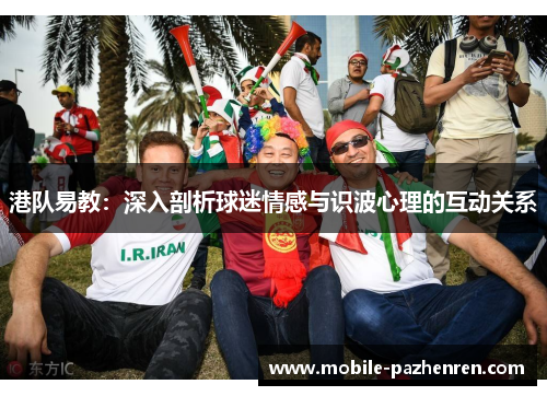 港队易教:深入剖析球迷情感与识波心理的互动关系 港队易教:深入剖析球迷情感与识波心理的互动关系