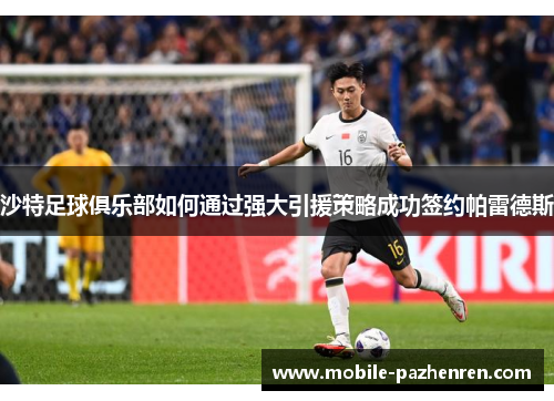 沙特足球俱乐部如何通过强大引援策略成功签约帕雷德斯 沙特足球俱乐部如何通过强大引援策略成功签约帕雷德斯