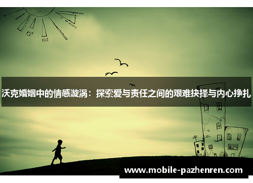 沃克婚姻中的情感漩涡:探索爱与责任之间的艰难抉择与内心挣扎 沃克婚姻中的情感漩涡:探索爱与责任之间的艰难抉择与内心挣扎