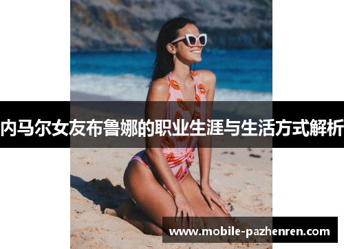 内马尔女友布鲁娜的职业生涯与生活方式解析 内马尔女友布鲁娜的职业生涯与生活方式解析