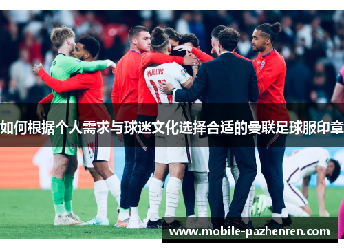如何根据个人需求与球迷文化选择合适的曼联足球服印章 如何根据个人需求与球迷文化选择合适的曼联足球服印章