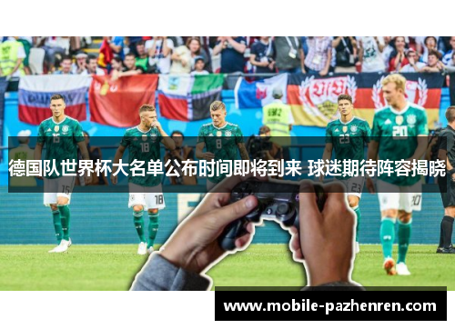德国队世界杯大名单公布时间即将到来 球迷期待阵容揭晓 德国队世界杯大名单公布时间即将到来 球迷期待阵容揭晓