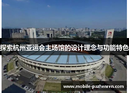 探索杭州亚运会主场馆的设计理念与功能特色 探索杭州亚运会主场馆的设计理念与功能特色