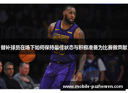 替补球员在场下如何保持最佳状态与积极准备为比赛做贡献 替补球员在场下如何保持最佳状态与积极准备为比赛做贡献