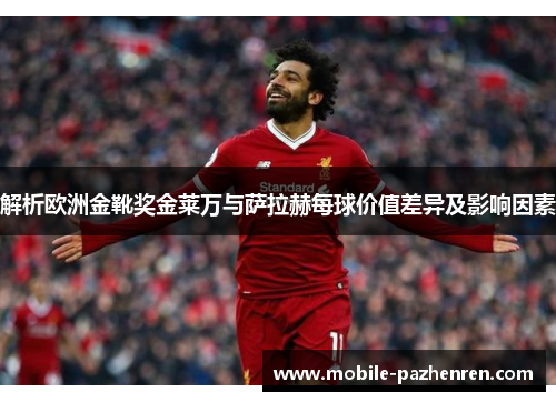 解析欧洲金靴奖金莱万与萨拉赫每球价值差异及影响因素 解析欧洲金靴奖金莱万与萨拉赫每球价值差异及影响因素