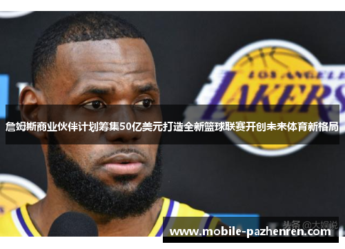 詹姆斯商业伙伴计划筹集50亿美元打造全新篮球联赛开创未来体育新格局 詹姆斯商业伙伴计划筹集50亿美元打造全新篮球联赛开创未来体育新格局