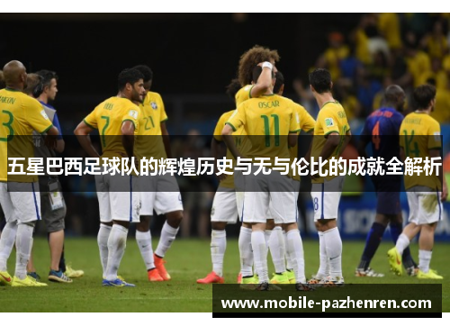 五星巴西足球队的辉煌历史与无与伦比的成就全解析 五星巴西足球队的辉煌历史与无与伦比的成就全解析
