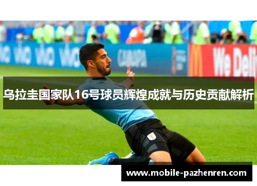 乌拉圭国家队16号球员辉煌成就与历史贡献解析 乌拉圭国家队16号球员辉煌成就与历史贡献解析