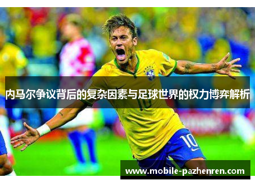 内马尔争议背后的复杂因素与足球世界的权力博弈解析 内马尔争议背后的复杂因素与足球世界的权力博弈解析
