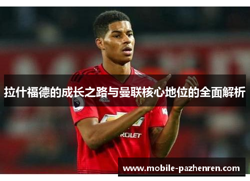 拉什福德的成长之路与曼联核心地位的全面解析 拉什福德的成长之路与曼联核心地位的全面解析