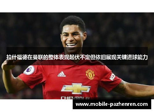 拉什福德在曼联的整体表现起伏不定但依旧展现关键进球能力 拉什福德在曼联的整体表现起伏不定但依旧展现关键进球能力