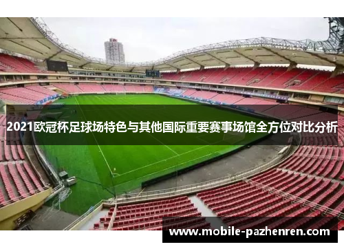 2021欧冠杯足球场特色与其他国际重要赛事场馆全方位对比分析 2021欧冠杯足球场特色与其他国际重要赛事场馆全方位对比分析