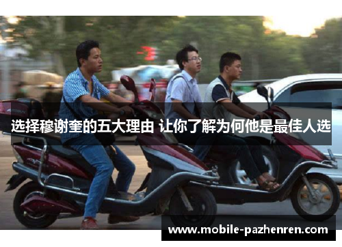 选择穆谢奎的五大理由 让你了解为何他是最佳人选 选择穆谢奎的五大理由 让你了解为何他是最佳人选