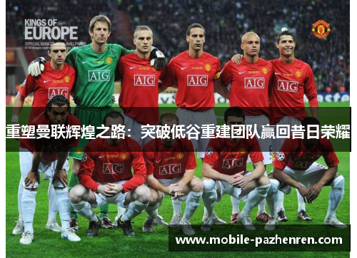 重塑曼联辉煌之路:突破低谷重建团队赢回昔日荣耀 重塑曼联辉煌之路:突破低谷重建团队赢回昔日荣耀