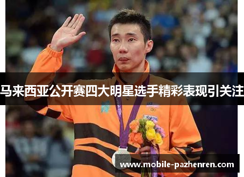 马来西亚公开赛四大明星选手精彩表现引关注 马来西亚公开赛四大明星选手精彩表现引关注