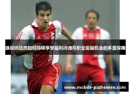 退役运动员如何持续享受福利待遇与职业发展机会的多重保障