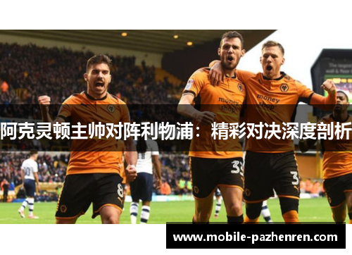 阿克灵顿主帅对阵利物浦：精彩对决深度剖析