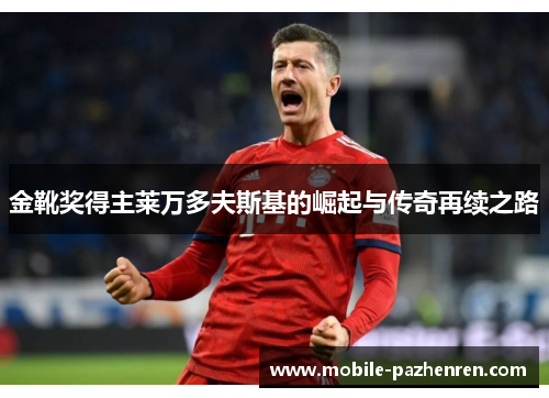 金靴奖得主莱万多夫斯基的崛起与传奇再续之路