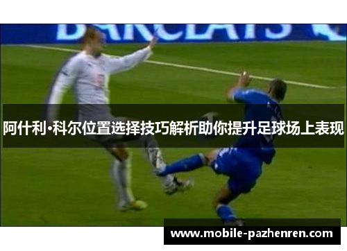 阿什利·科尔位置选择技巧解析助你提升足球场上表现