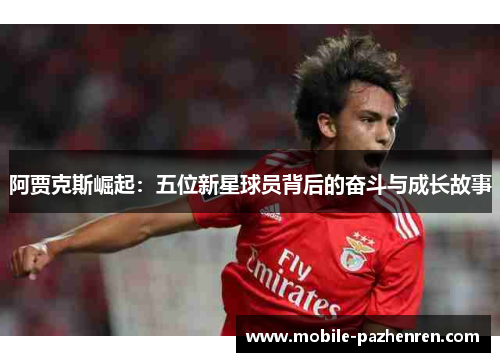阿贾克斯崛起:五位新星球员背后的奋斗与成长故事 阿贾克斯崛起:五位新星球员背后的奋斗与成长故事