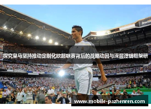 探究皇马坚持推动定制化欧超联赛背后的战略动因与深层逻辑框架研 探究皇马坚持推动定制化欧超联赛背后的战略动因与深层逻辑框架研