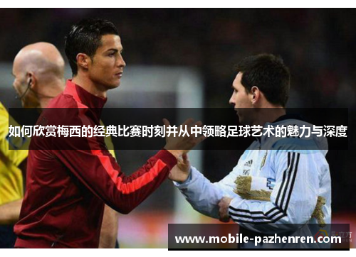 如何欣赏梅西的经典比赛时刻并从中领略足球艺术的魅力与深度 如何欣赏梅西的经典比赛时刻并从中领略足球艺术的魅力与深度