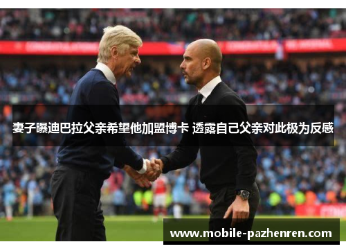 妻子曝迪巴拉父亲希望他加盟博卡 透露自己父亲对此极为反感 妻子曝迪巴拉父亲希望他加盟博卡 透露自己父亲对此极为反感