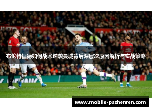 布伦特福德如何战术逆袭曼城背后深层次原因解析与实战策略 布伦特福德如何战术逆袭曼城背后深层次原因解析与实战策略