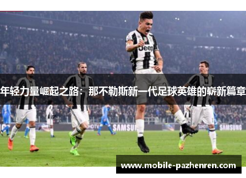 年轻力量崛起之路:那不勒斯新一代足球英雄的崭新篇章 年轻力量崛起之路:那不勒斯新一代足球英雄的崭新篇章