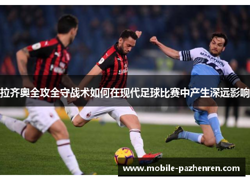 拉齐奥全攻全守战术如何在现代足球比赛中产生深远影响 拉齐奥全攻全守战术如何在现代足球比赛中产生深远影响